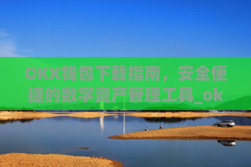 OKX钱包下载指南，安全便捷的数字资产管理工具_ok钱包app