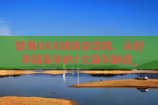 欧易OKX赚钱全攻略，从新手到高手的7大盈利路径_