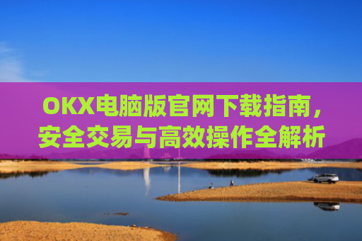 OKX电脑版官网下载指南,安全交易与**操作全解析_okex 电脑版
