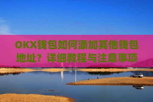 OKX钱包如何添加其他钱包地址？详细教程与注意事项_okex钱包地址可以更改么