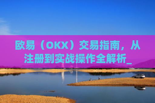 欧易（OKX）交易指南，从注册到实战操作全解析_