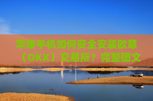 苹果手机如何安全安装欧意（OKX）交易所？完整图文教程与注意事项_