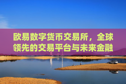 欧易数字货币交易所，全球**的交易平台与未来金融生态的构建者_