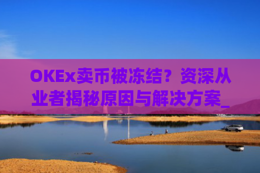 OKEx卖币被冻结？资深从业者揭秘原因与解决方案_okex卖币 冻结了