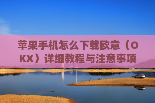 苹果手机怎么下载欧意（OKX）详细教程与注意事项_欧 易app苹果手机怎么下载