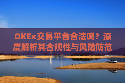 OKEx交易平台合法吗？深度解析其合规性与风险防范_okex交易平台可靠吗