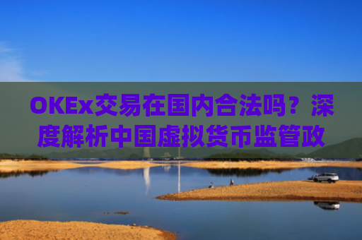 OKEx交易在**合法吗？深度解析**虚拟货币监管政策与平台合规性_okex交易所合法吗