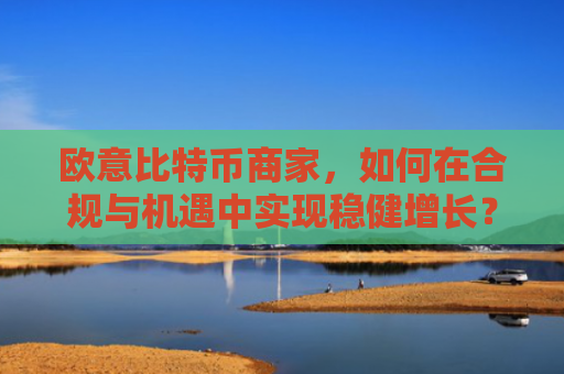 欧意比特币商家，如何在合规与机遇中实现稳健增长？欧比特比特币