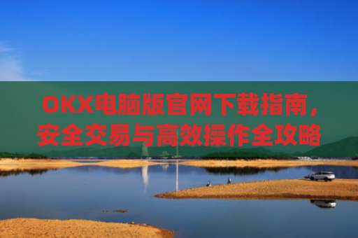 OKX电脑版官网下载指南，安全交易与**操作全攻略_okooo电脑版