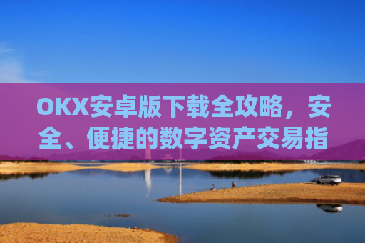 OKX安卓版下载全攻略，安全、便捷的数字资产交易指南_ok$apk
