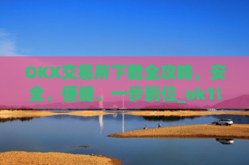 OKX交易所下载全攻略，安全、便捷、一步到位_ok1l从哪下载