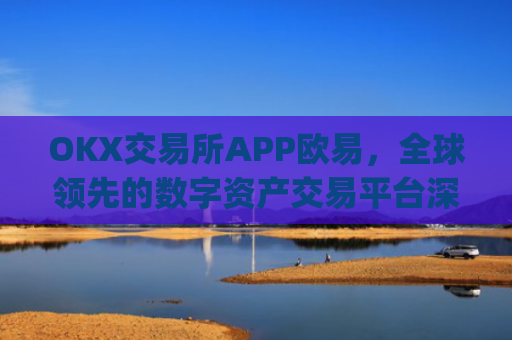 OKX交易所APP欧易，全球**的数字资产交易平台深度解析_