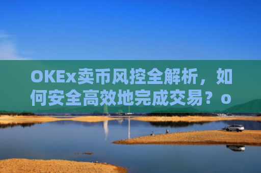 OKEx卖币风控全解析，如何安全**地完成交易？okex卖币避免被冻结