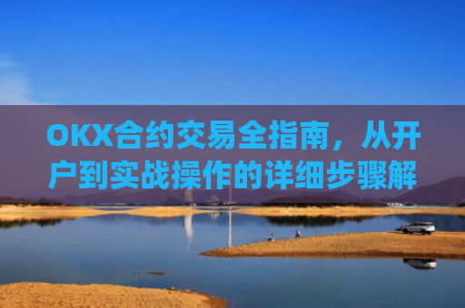 OKX合约交易全指南，从开户到实战操作的详细步骤解析_ok合约怎么玩