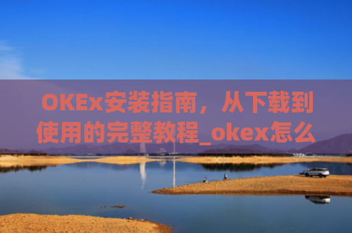 OKEx安装指南，从下载到使用的完整教程_okex怎么安装ios