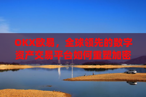 OKX欧易，全球**的数字资产交易平台如何重塑加密货币生态_okx殴易官网的交易账户和资金账户的安全比较