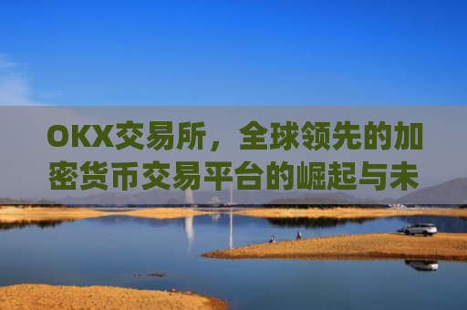 OKX交易所，全球**的加密货币交易平台的崛起与未来展望_okx交易所app