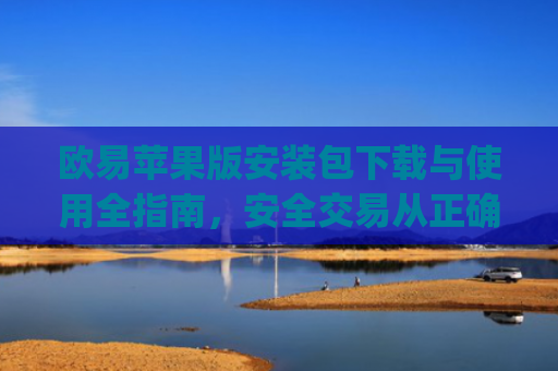 欧易苹果版安装包下载与使用全指南，安全交易从正确安装开始_