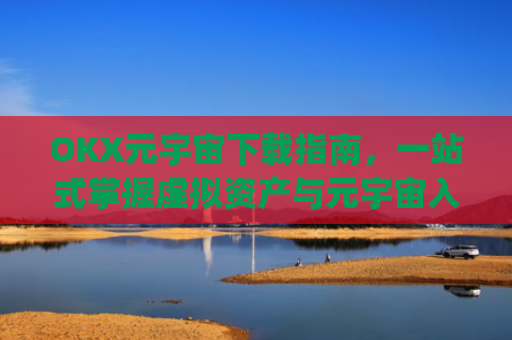 OKX元宇宙下载指南，一站式掌握虚拟资产与元宇宙入口_元宇宙app下载
