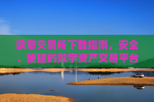 欧意交易所下载指南，安全、便捷的数字资产交易平台_欧亿交易所app