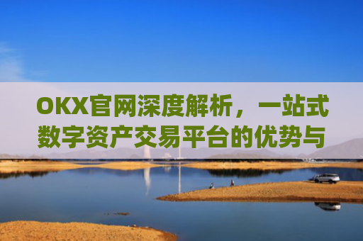 OKX官网深度解析，一站式数字资产交易平台的优势与使用指南_okx官网登录入口