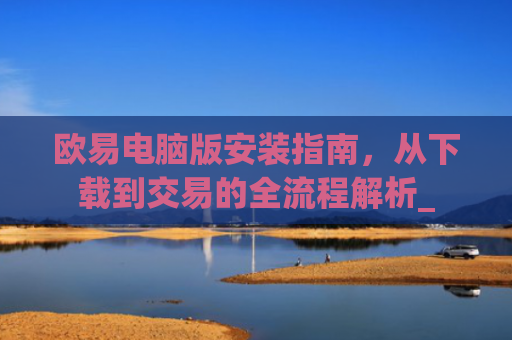 欧易电脑版安装指南，从下载到交易的全流程解析_