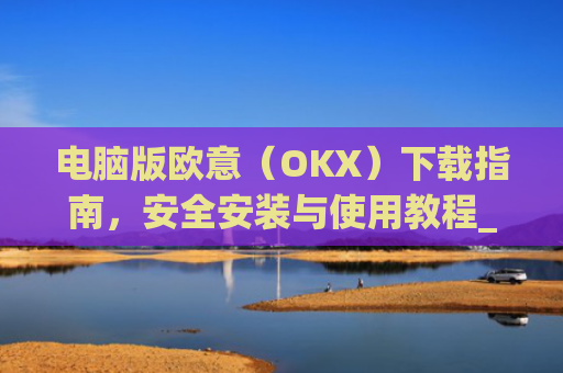 电脑版欧意（OKX）下载指南，安全安装与使用教程_电脑怎么下载欧陆词典