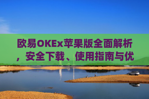 欧易OKEx苹果版**解析，安全下载、使用指南与优势盘点_