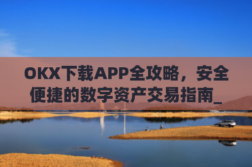 OKX下载APP全攻略，安全便捷的数字资产交易指南_okX下载官方APP