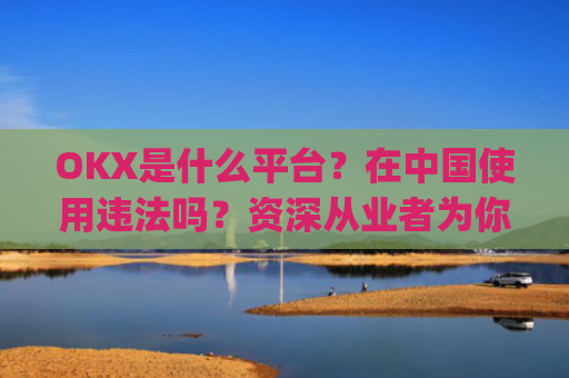 OKX是什么平台？在**使用违法吗？资深从业者为你深度解析_okex是干嘛的!玩有风险吗?