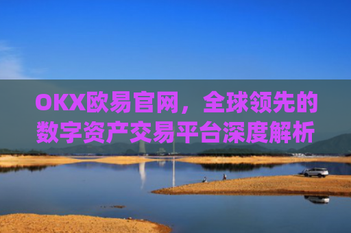 OKX欧易官网，全球**的数字资产交易平台深度解析_okex网页版登录入口