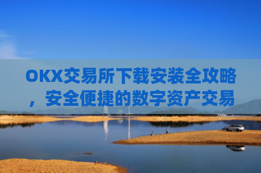 OKX交易所下载安装全攻略，安全便捷的数字资产交易指南_ok1l从哪下载