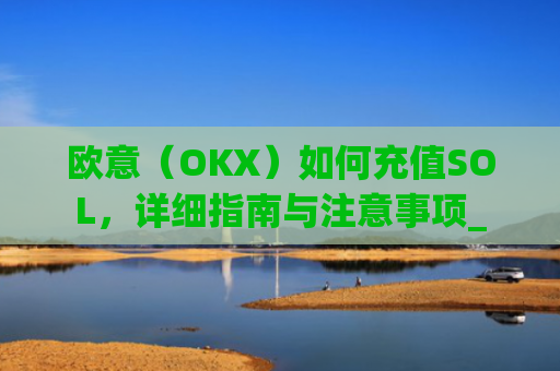 欧意（OKX）如何充值SOL，详细指南与注意事项_