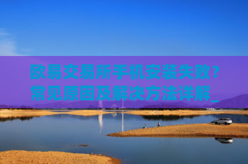 欧易交易所手机安装失败？常见原因及解决方法详解_