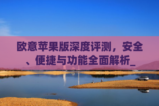 欧意苹果版深度评测，安全、便捷与功能**解析_
