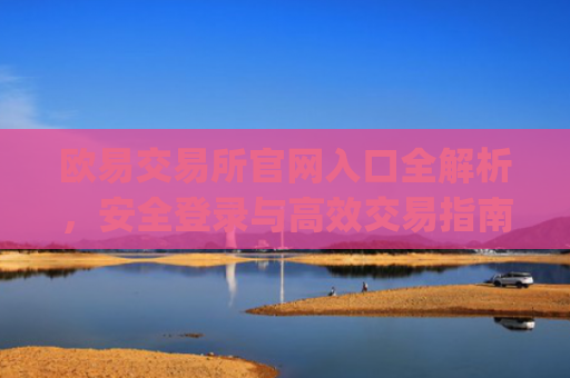 欧易交易所官网入口全解析，安全登录与**交易指南_