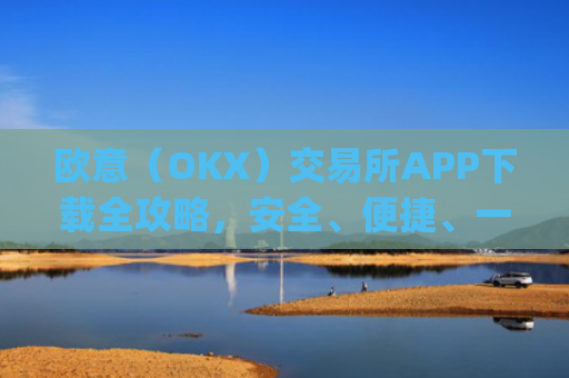 欧意（OKX）交易所APP下载全攻略，安全、便捷、一步到位_