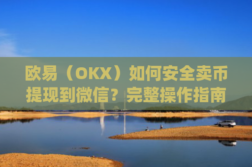 欧易（OKX）如何安全卖币提现到微信？完整操作指南与风险提示_