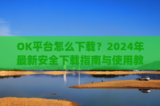 OK平台怎么下载？2024年**安全下载指南与使用教程_ok平台app下载