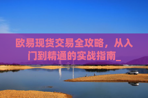 欧易现货交易全攻略，从入门到精通的实战指南_