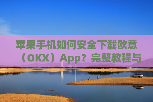 苹果手机如何安全下载欧意（OKX）App？完整教程与注意事项_欧 易app苹果手机怎么下载
