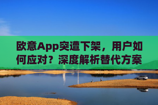 欧意App突遭下架，用户如何应对？深度解析替代方案与行业影响_