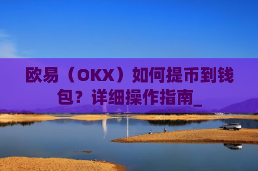 欧易（OKX）如何提币到钱包？详细操作指南_