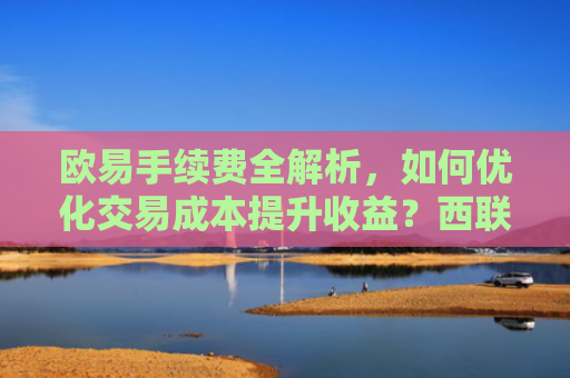 欧易手续费全解析，如何优化交易成本提升收益？西联手续费