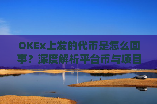 OKEx上发的**是怎么回事？深度解析平台币与项目**的运作逻辑_okexchain**