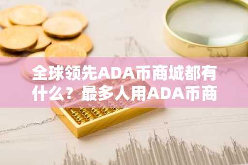 全球**ADA币商城都有什么？最多人用ADA币商城交易量排名