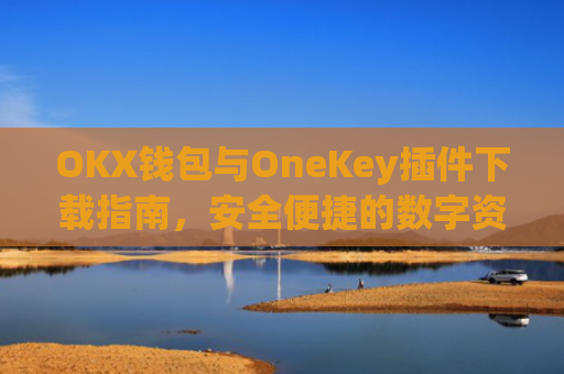 OKX钱包与OneKey插件下载指南，安全便捷的数字资产管理方案_okex钱包官方网站