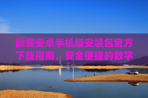 欧易安卓手机版安装包官方下载指南，安全便捷的数字资产交易体验_