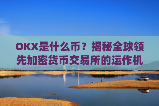OKX是什么币？揭秘全球**加密货币交易所的运作机制与生态布局_okex是什么币