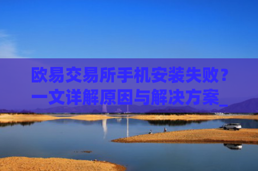 欧易交易所手机安装失败？一文详解原因与解决方案_